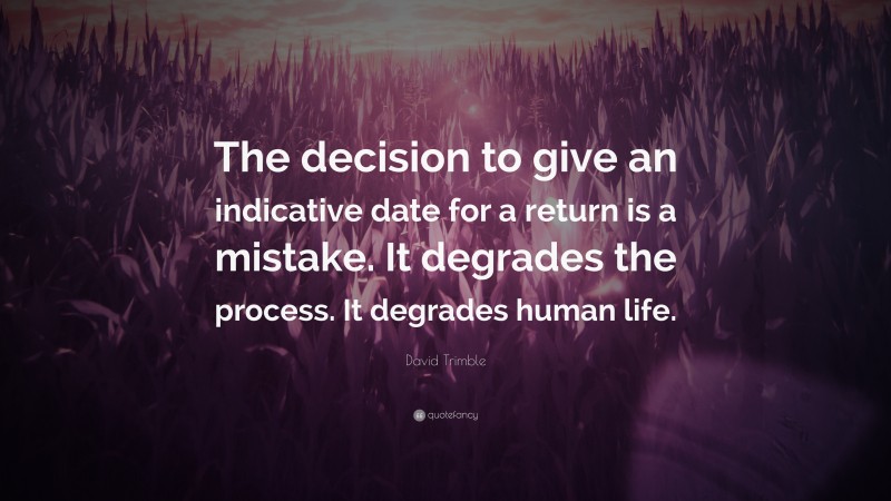 David Trimble Quote: “The decision to give an indicative date for a return is a mistake. It degrades the process. It degrades human life.”