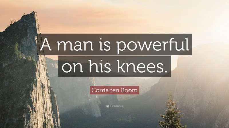 Corrie ten Boom Quote: “A man is powerful on his knees.”