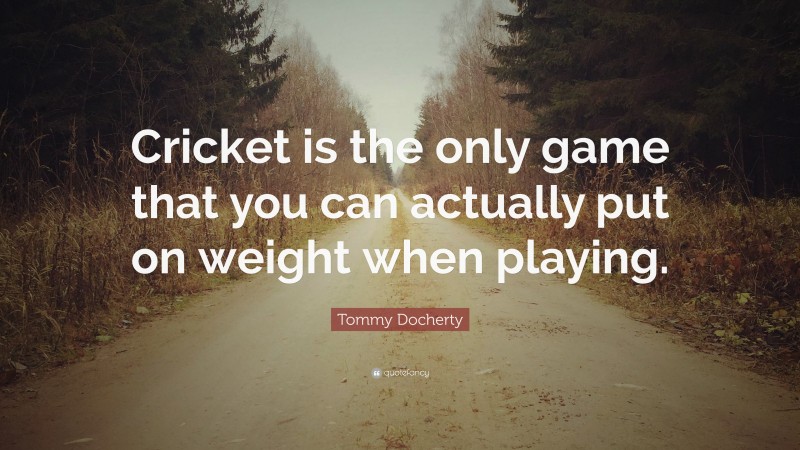 Tommy Docherty Quote: “Cricket is the only game that you can actually put on weight when playing.”