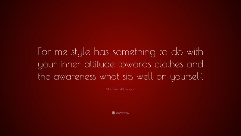 Matthew Williamson Quote: “For me style has something to do with your inner attitude towards clothes and the awareness what sits well on yourself.”