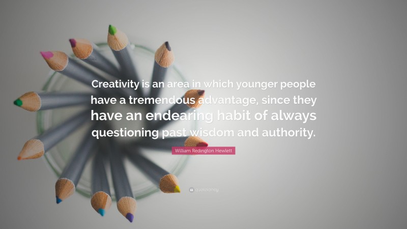 William Redington Hewlett Quote: “Creativity is an area in which younger people have a tremendous advantage, since they have an endearing habit of always questioning past wisdom and authority.”