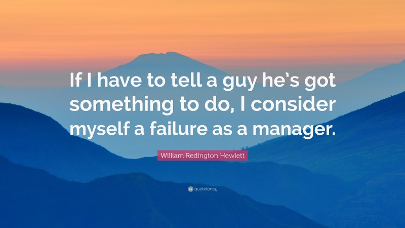 William Redington Hewlett Quote: “If I have to tell a guy he’s got something to do, I consider myself a failure as a manager.”