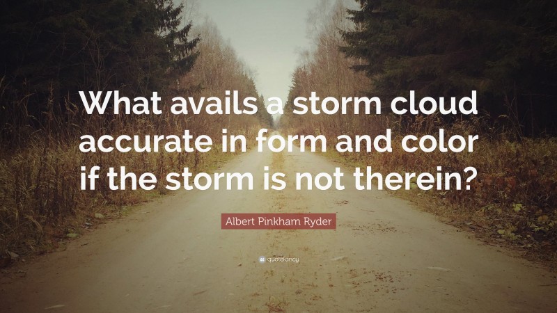 Albert Pinkham Ryder Quote: “What avails a storm cloud accurate in form and color if the storm is not therein?”
