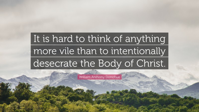 William Anthony Donohue Quote: “It is hard to think of anything more vile than to intentionally desecrate the Body of Christ.”