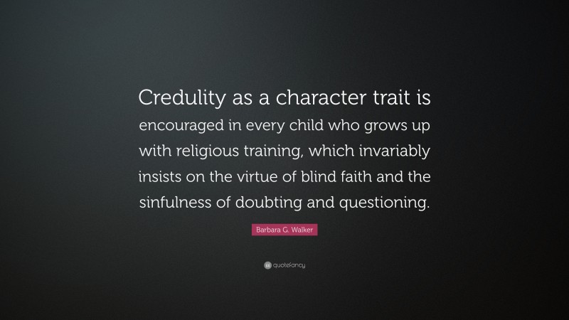Barbara G. Walker Quote: “Credulity as a character trait is encouraged in every child who grows up with religious training, which invariably insists on the virtue of blind faith and the sinfulness of doubting and questioning.”