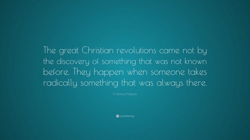 H. Richard Niebuhr Quote: “The great Christian revolutions came not by the discovery of something that was not known before. They happen when someone takes radically something that was always there.”