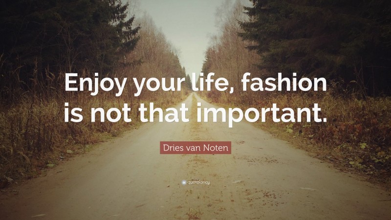 Dries van Noten Quote: “Enjoy your life, fashion is not that important.”