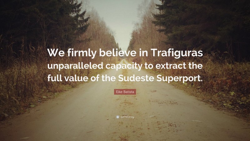 Eike Batista Quote: “We firmly believe in Trafiguras unparalleled capacity to extract the full value of the Sudeste Superport.”