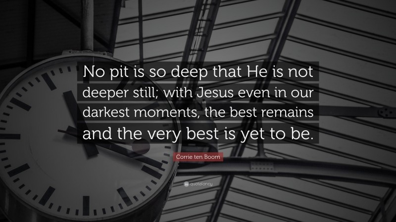 Corrie ten Boom Quote: “No pit is so deep that He is not deeper still; with Jesus even in our darkest moments, the best remains and the very best is yet to be.”