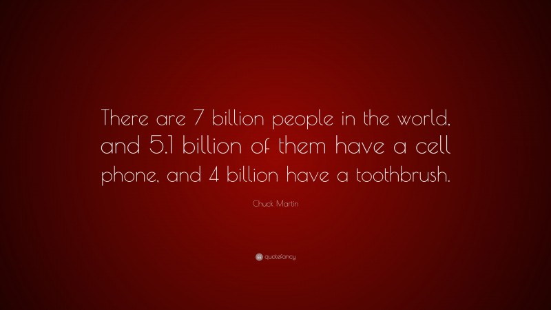 Chuck Martin Quote: “There are 7 billion people in the world, and 5.1 billion of them have a cell phone, and 4 billion have a toothbrush.”