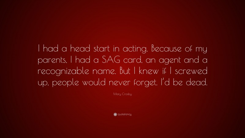 Mary Crosby Quote: “I had a head start in acting. Because of my parents, I had a SAG card, an agent and a recognizable name. But I knew if I screwed up, people would never forget. I’d be dead.”