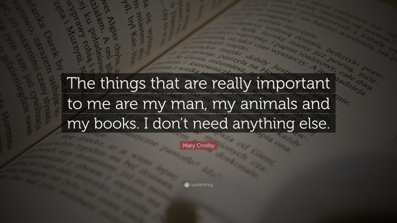 Mary Crosby Quote: “The things that are really important to me are my man, my animals and my books. I don’t need anything else.”