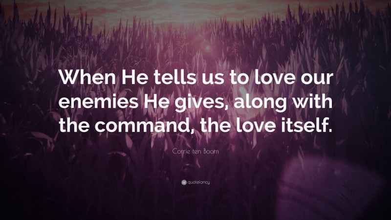 Corrie ten Boom Quote: “When He tells us to love our enemies He gives, along with the command, the love itself.”