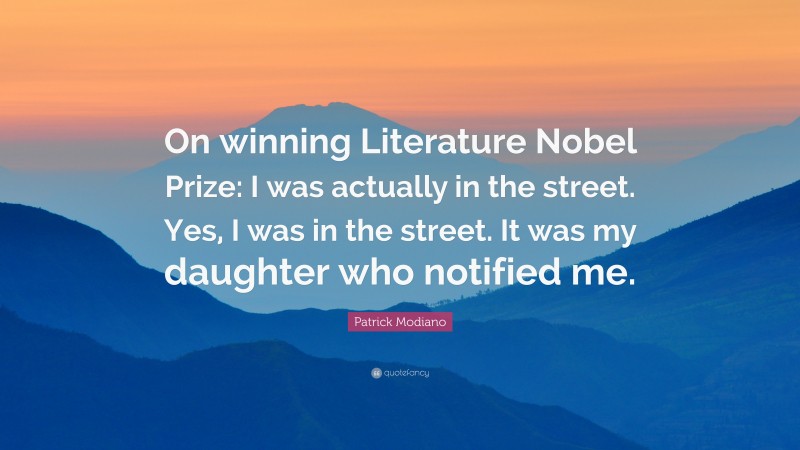 Patrick Modiano Quote: “On winning Literature Nobel Prize: I was actually in the street. Yes, I was in the street. It was my daughter who notified me.”