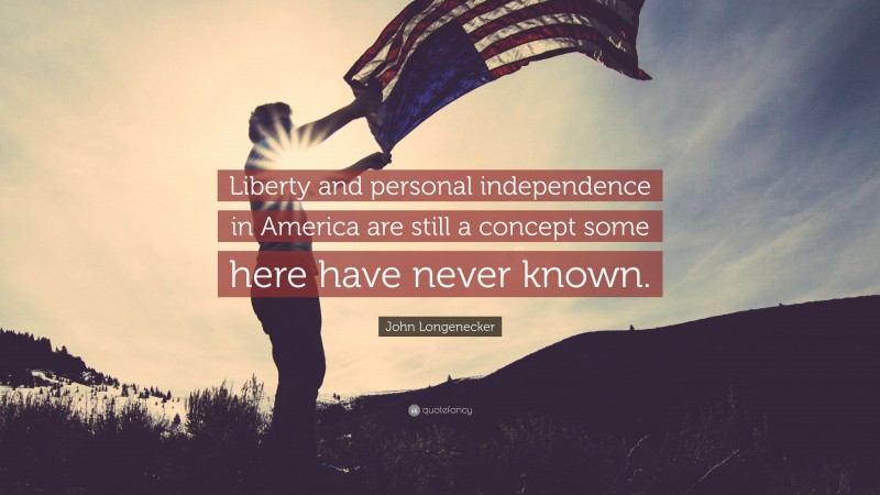 John Longenecker Quote: “Liberty and personal independence in America are still a concept some here have never known.”