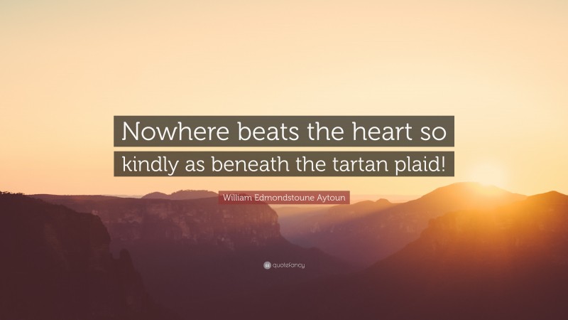 William Edmondstoune Aytoun Quote: “Nowhere beats the heart so kindly as beneath the tartan plaid!”