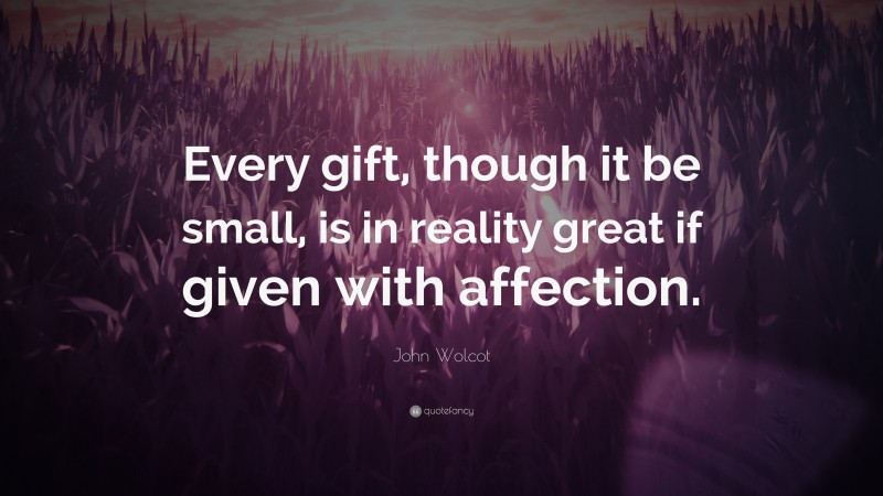 John Wolcot Quote: “Every gift, though it be small, is in reality great if given with affection.”