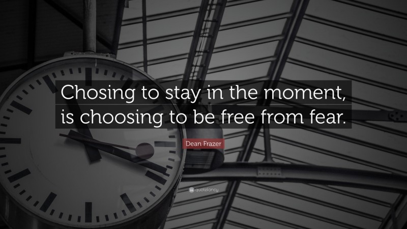 Dean Frazer Quote: “Chosing to stay in the moment, is choosing to be free from fear.”