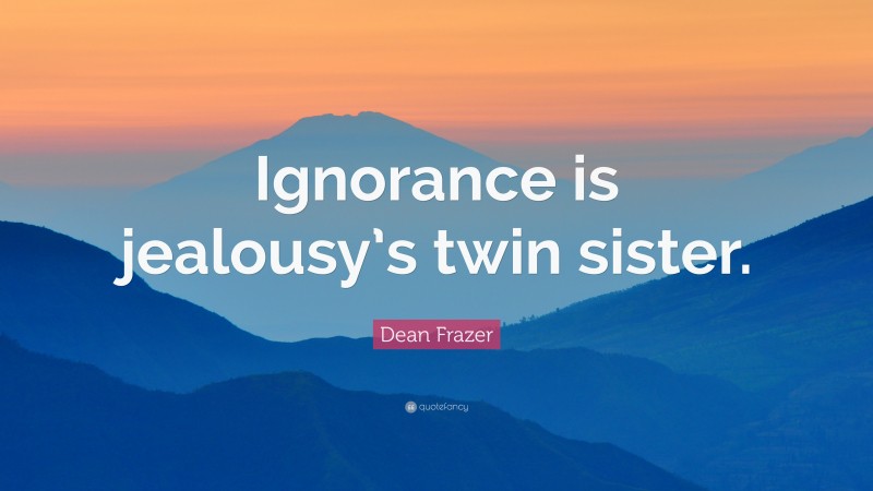 Dean Frazer Quote: “Ignorance is jealousy’s twin sister.”