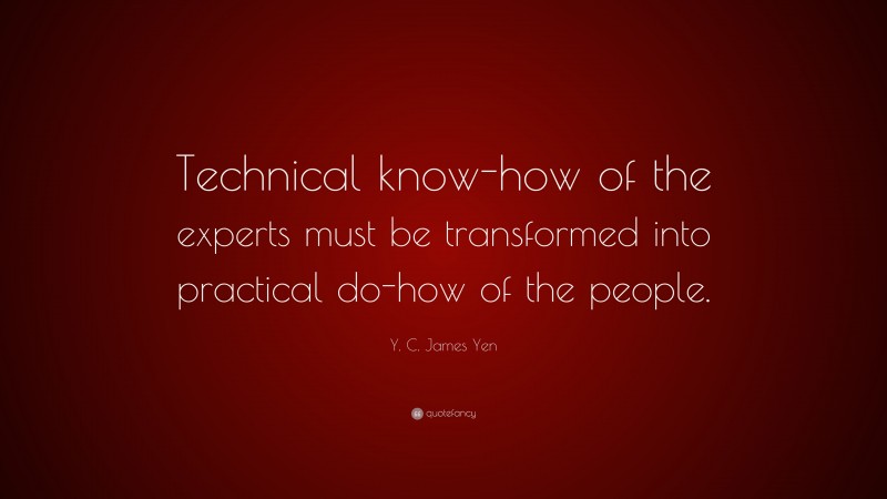 Y. C. James Yen Quote: “Technical know-how of the experts must be transformed into practical do-how of the people.”
