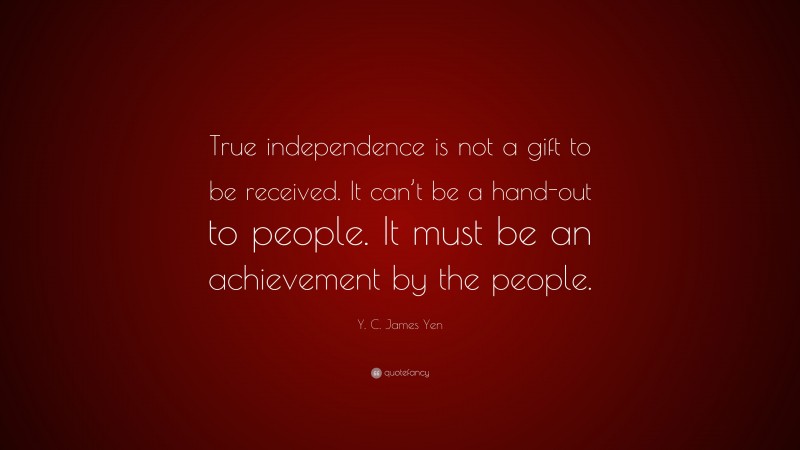 Y. C. James Yen Quote: “True independence is not a gift to be received. It can’t be a hand-out to people. It must be an achievement by the people.”