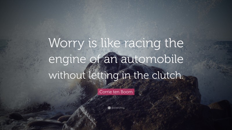 Corrie ten Boom Quote: “Worry is like racing the engine of an automobile without letting in the clutch.”