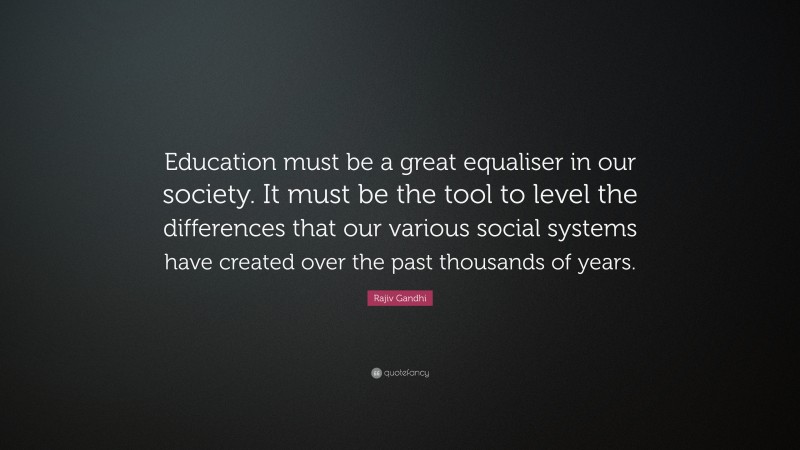 Rajiv Gandhi Quote: “Education must be a great equaliser in our society. It must be the tool to level the differences that our various social systems have created over the past thousands of years.”