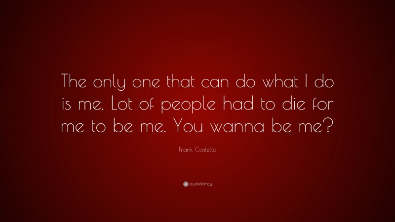 Frank Costello Quote: “The only one that can do what I do is me. Lot of people had to die for me to be me. You wanna be me?”