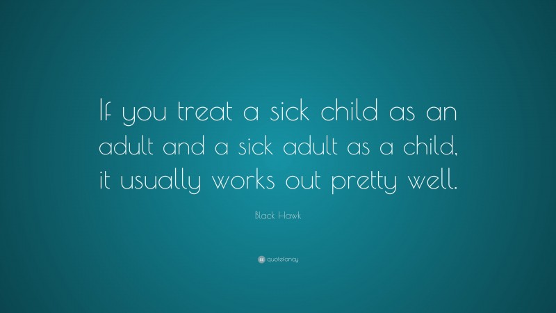 Black Hawk Quote: “If you treat a sick child as an adult and a sick adult as a child, it usually works out pretty well.”