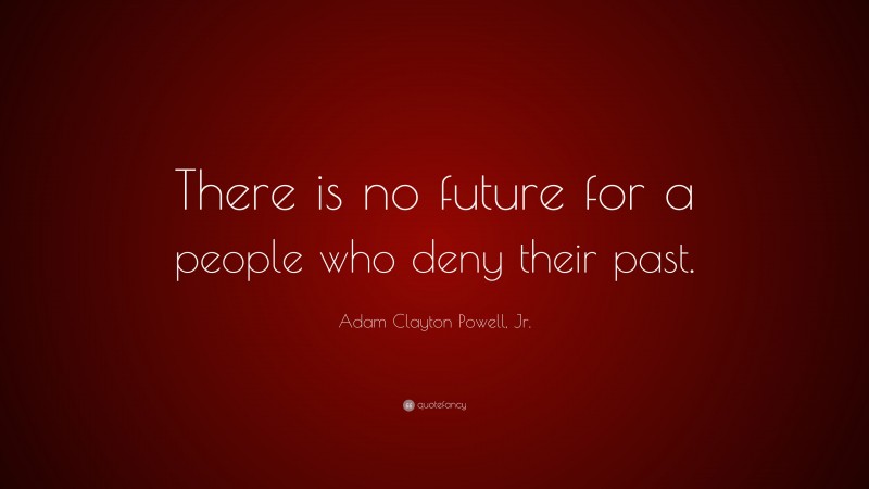 Adam Clayton Powell, Jr. Quote: “There is no future for a people who deny their past.”