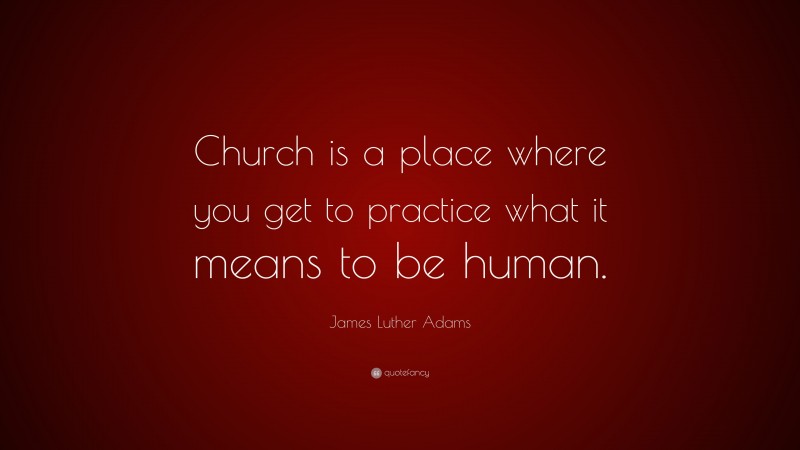 James Luther Adams Quote: “Church is a place where you get to practice what it means to be human.”
