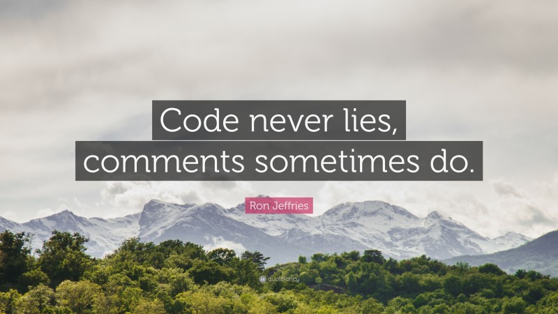 Ron Jeffries Quote: “Code never lies, comments sometimes do.”