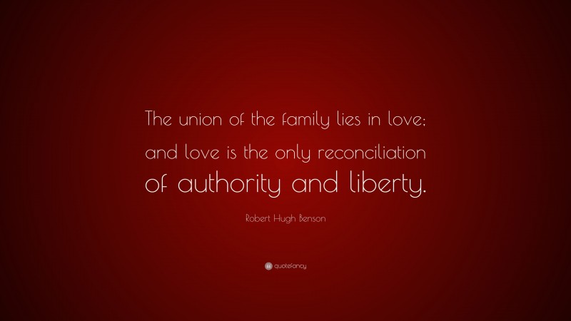 Robert Hugh Benson Quote: “The union of the family lies in love; and love is the only reconciliation of authority and liberty.”