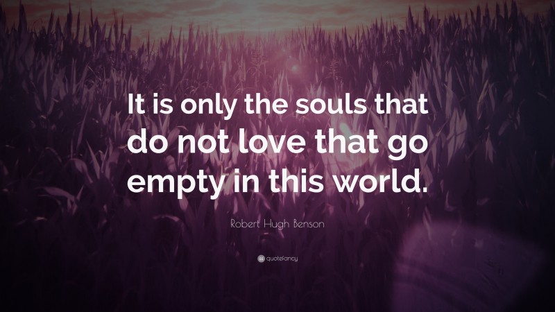 Robert Hugh Benson Quote: “It is only the souls that do not love that go empty in this world.”