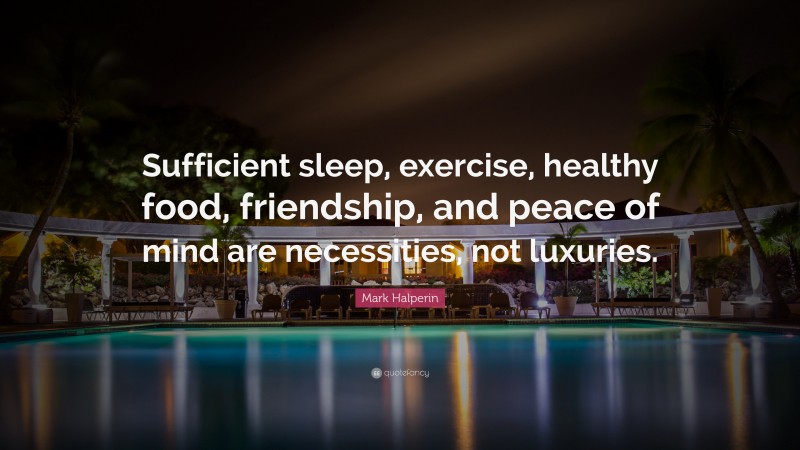 Mark Halperin Quote: “Sufficient sleep, exercise, healthy food, friendship, and peace of mind are necessities, not luxuries.”