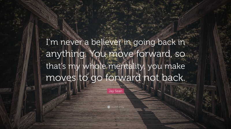 Jay Sean Quote: “I’m never a believer in going back in anything. You move forward, so that’s my whole mentality, you make moves to go forward not back.”