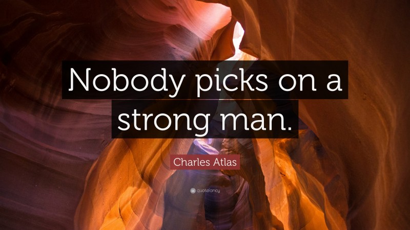 Charles Atlas Quote: “Nobody picks on a strong man.”