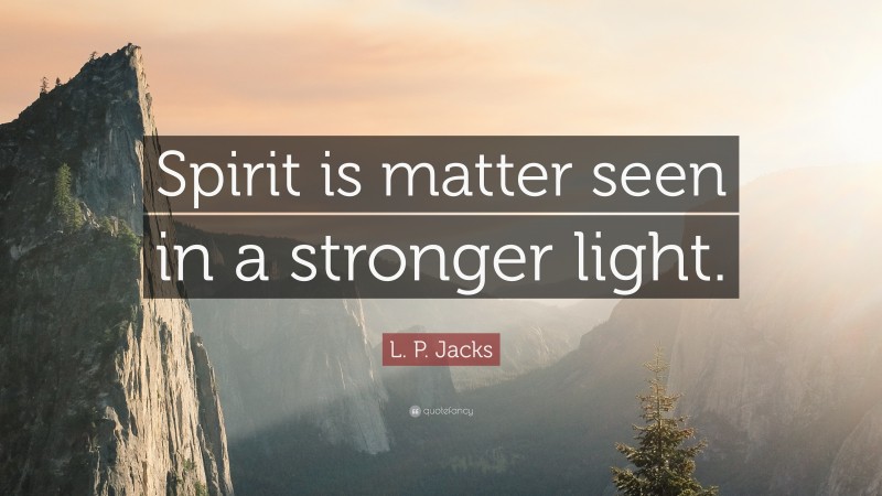 L. P. Jacks Quote: “Spirit is matter seen in a stronger light.”