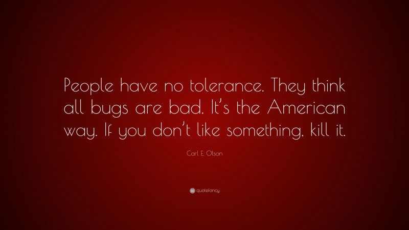 Carl E. Olson Quote: “People have no tolerance. They think all bugs are bad. It’s the American way. If you don’t like something, kill it.”