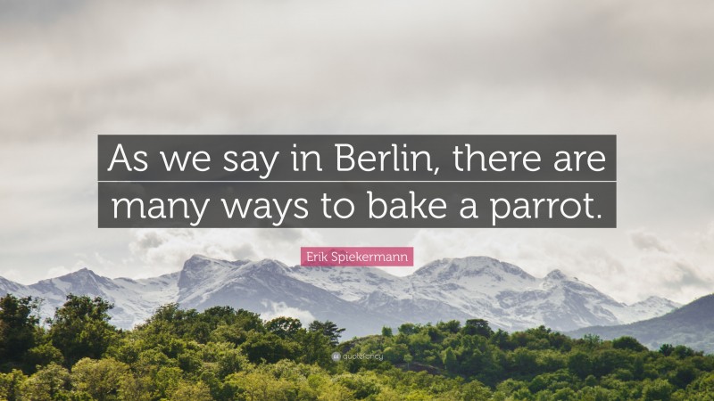 Erik Spiekermann Quote: “As we say in Berlin, there are many ways to bake a parrot.”