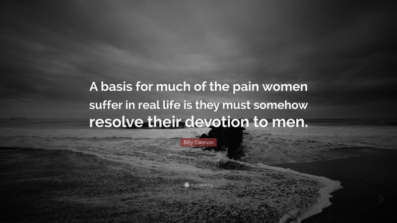 Billy Cannon Quote: “A basis for much of the pain women suffer in real life is they must somehow resolve their devotion to men.”