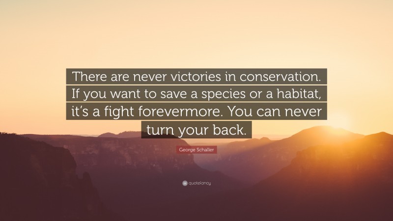 George Schaller Quote: “There are never victories in conservation. If you want to save a species or a habitat, it’s a fight forevermore. You can never turn your back.”