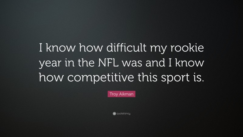 Troy Aikman Quote: “I know how difficult my rookie year in the NFL was and I know how competitive this sport is.”