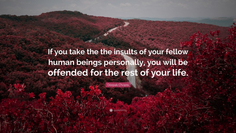 Deepak Chopra Quote: “If you take the the insults of your fellow human beings personally, you will be offended for the rest of your life.”