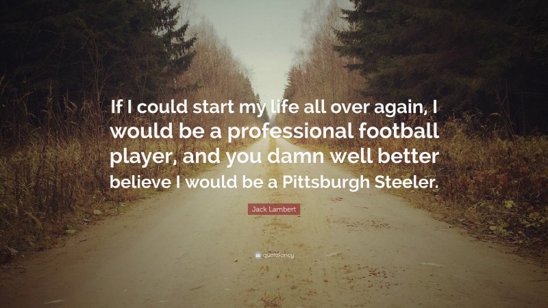 Jack Lambert Quote: “If I could start my life all over again, I would be a professional football player, and you damn well better believe I would be a Pittsburgh Steeler.”