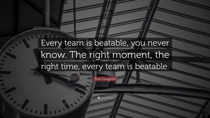 Tom Coughlin Quote: “Every team is beatable, you never know. The right moment, the right time, every team is beatable.”