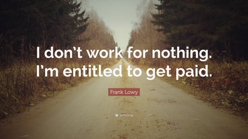 Frank Lowy Quote: “I don’t work for nothing. I’m entitled to get paid.”