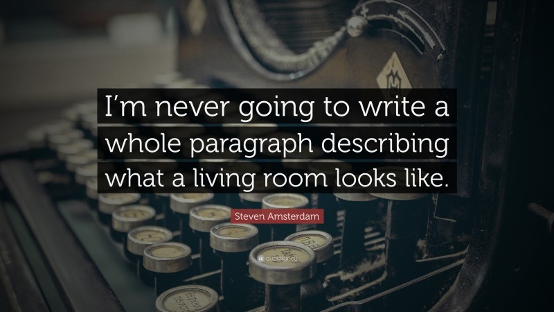Steven Amsterdam Quote: “I’m never going to write a whole paragraph describing what a living room looks like.”