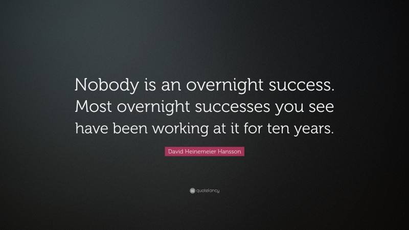 David Heinemeier Hansson Quote: “Nobody is an overnight success. Most overnight successes you see have been working at it for ten years.”