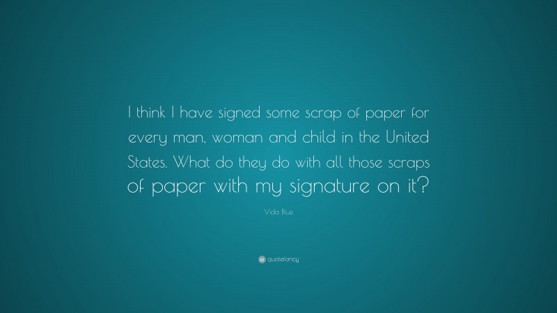 Vida Blue Quote: “I think I have signed some scrap of paper for every man, woman and child in the United States. What do they do with all those scraps of paper with my signature on it?”